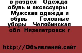  в раздел : Одежда, обувь и аксессуары » Мужская одежда и обувь »  » Головные уборы . Челябинская обл.,Нязепетровск г.